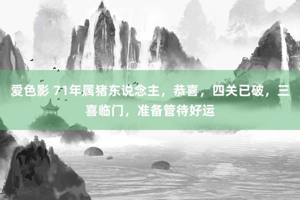 爱色影 71年属猪东说念主，恭喜，四关已破，三喜临门，准备管待好运
