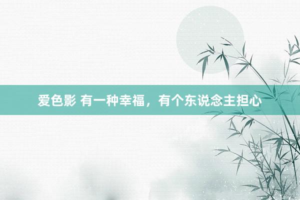 爱色影 有一种幸福，有个东说念主担心