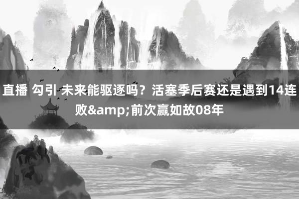 直播 勾引 未来能驱逐吗？活塞季后赛还是遇到14连败&前次赢如故08年