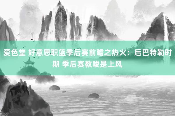 爱色堂 好意思职篮季后赛前瞻之热火：后巴特勒时期 季后赛教唆是上风