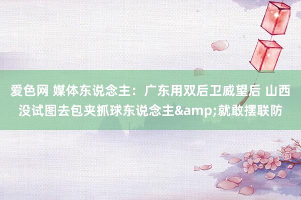 爱色网 媒体东说念主：广东用双后卫威望后 山西没试图去包夹抓球东说念主&就敢摆联防
