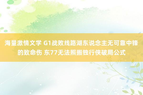 海量激情文学 G1战败线路湖东说念主无可靠中锋的致命伤 东77无法照搬独行侠破局公式