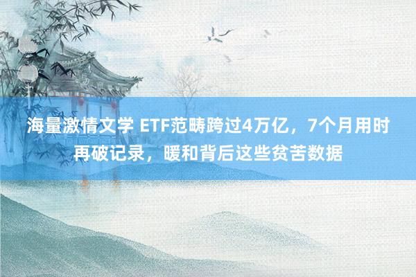 海量激情文学 ETF范畴跨过4万亿，7个月用时再破记录，暖和背后这些贫苦数据