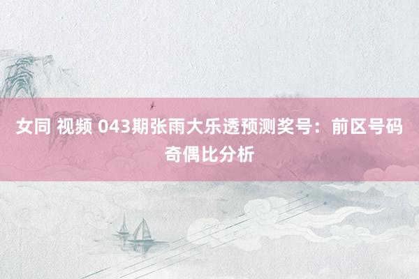 女同 视频 043期张雨大乐透预测奖号：前区号码奇偶比分析