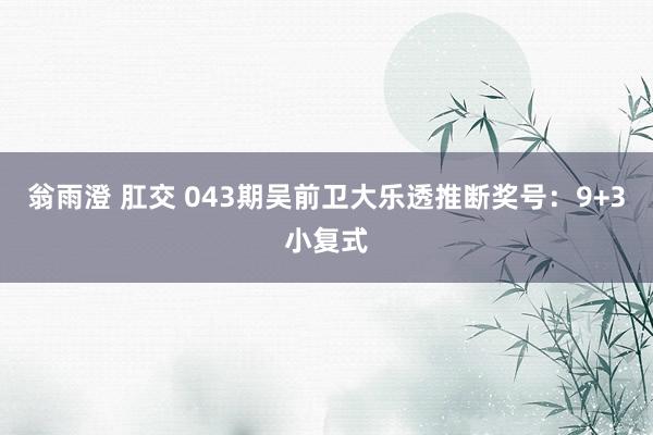 翁雨澄 肛交 043期吴前卫大乐透推断奖号：9+3小复式