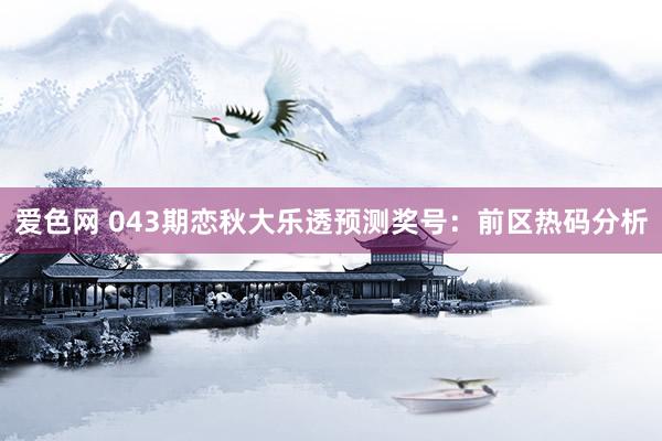 爱色网 043期恋秋大乐透预测奖号：前区热码分析