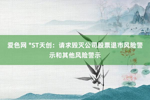 爱色网 *ST天创：请求毁灭公司股票退市风险警示和其他风险警示