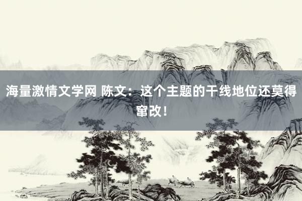 海量激情文学网 陈文:这个主题的干线地位还莫得窜改!