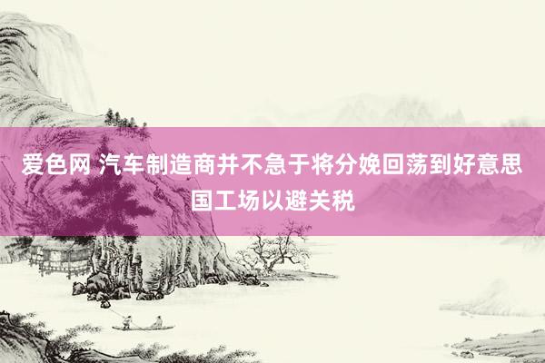 爱色网 汽车制造商并不急于将分娩回荡到好意思国工场以避关税