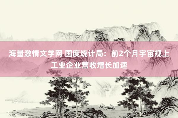 海量激情文学网 国度统计局：前2个月宇宙规上工业企业营收增长加速