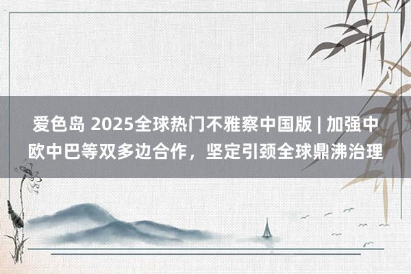 爱色岛 2025全球热门不雅察中国版 | 加强中欧中巴等双多边合作，坚定引颈全球鼎沸治理