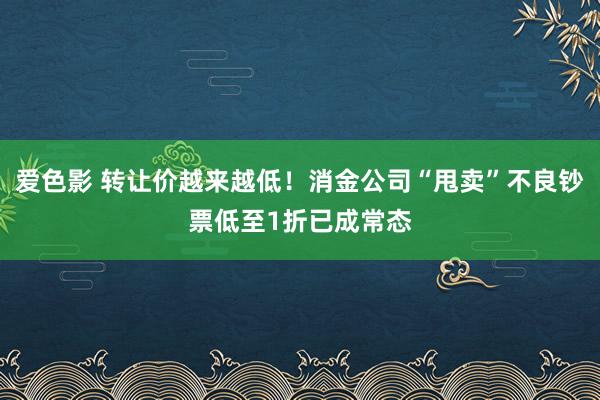 爱色影 转让价越来越低！消金公司“甩卖”不良钞票低至1折已成常态
