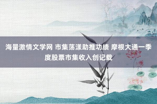 海量激情文学网 市集荡漾助推功绩 摩根大通一季度股票市集收入创记载