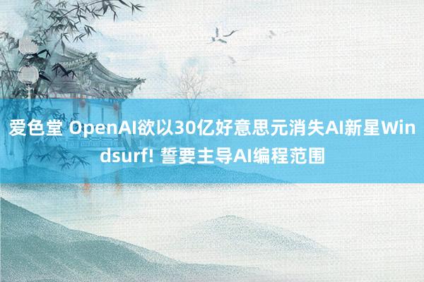 爱色堂 OpenAI欲以30亿好意思元消失AI新星Windsurf! 誓要主导AI编程范围
