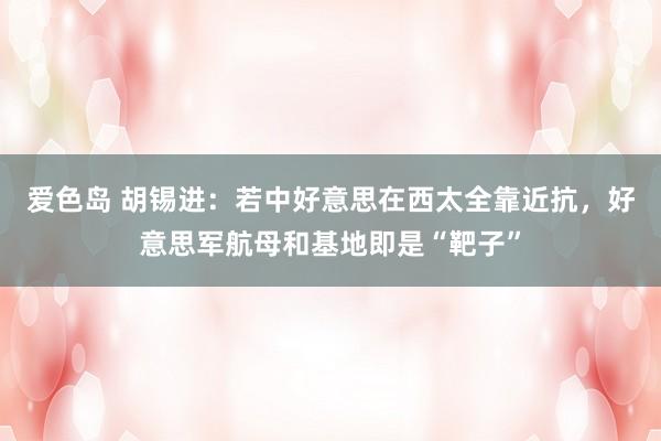 爱色岛 胡锡进：若中好意思在西太全靠近抗，好意思军航母和基地即是“靶子”