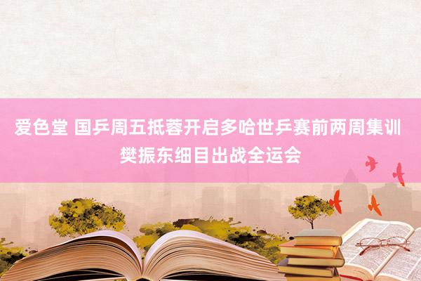 爱色堂 国乒周五抵蓉开启多哈世乒赛前两周集训 樊振东细目出战全运会