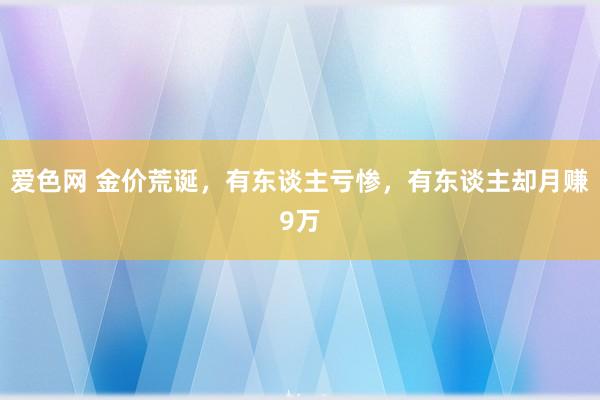 爱色网 金价荒诞，有东谈主亏惨，有东谈主却月赚9万