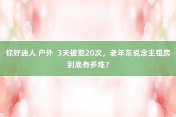 你好迷人 户外  3天被拒20次，老年东说念主租房到底有多难？