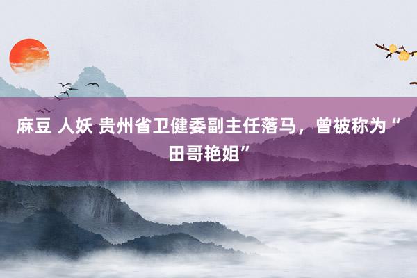 麻豆 人妖 贵州省卫健委副主任落马，曾被称为“田哥艳姐”