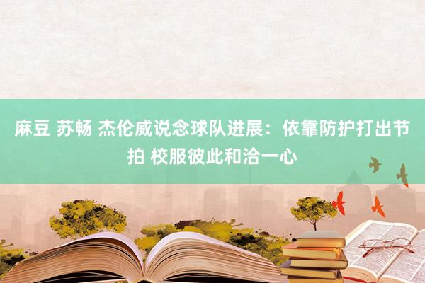 麻豆 苏畅 杰伦威说念球队进展：依靠防护打出节拍 校服彼此和洽一心
