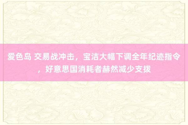 爱色岛 交易战冲击，宝洁大幅下调全年纪迹指令，好意思国消耗者赫然减少支拨