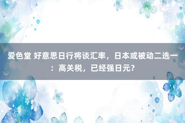 爱色堂 好意思日行将谈汇率，日本或被动二选一：高关税，已经强日元？