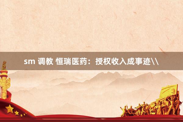 sm 调教 恒瑞医药：授权收入成事迹\