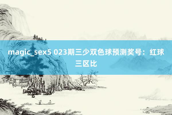 magic_sex5 023期三少双色球预测奖号：红球三区比