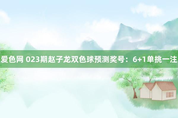 爱色网 023期赵子龙双色球预测奖号：6+1单挑一注