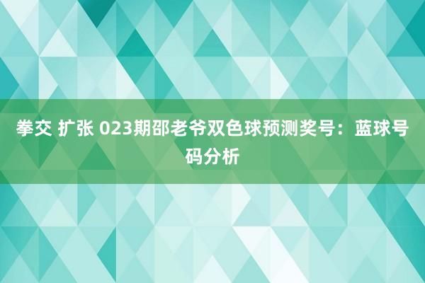 拳交 扩张 023期邵老爷双色球预测奖号：蓝球号码分析