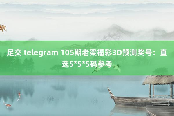 足交 telegram 105期老梁福彩3D预测奖号：直选5*5*5码参考