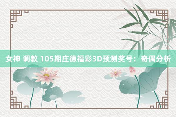女神 调教 105期庄德福彩3D预测奖号：奇偶分析