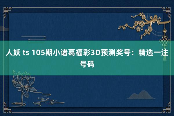 人妖 ts 105期小诸葛福彩3D预测奖号：精选一注号码