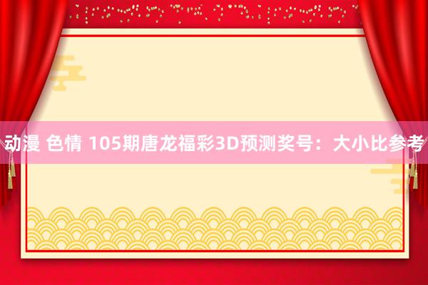 动漫 色情 105期唐龙福彩3D预测奖号：大小比参考