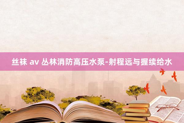 丝袜 av 丛林消防高压水泵-射程远与握续给水