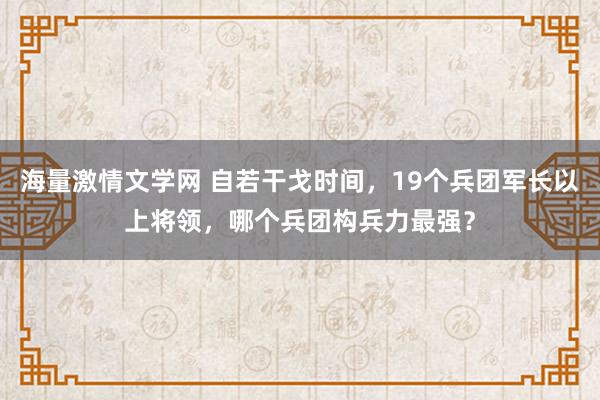 海量激情文学网 自若干戈时间，19个兵团军长以上将领，哪个兵团构兵力最强？