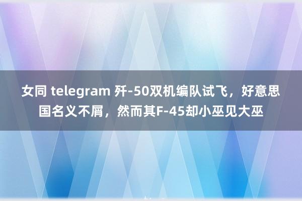 女同 telegram 歼-50双机编队试飞，好意思国名义不屑，然而其F-45却小巫见大巫