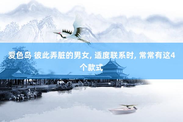 爱色岛 彼此弄脏的男女， 适度联系时， 常常有这4个款式