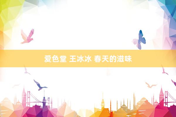 爱色堂 王冰冰 春天的滋味