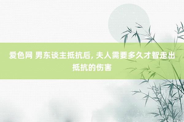 爱色网 男东谈主抵抗后， 夫人需要多久才智走出抵抗的伤害