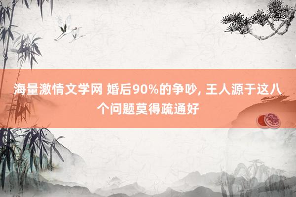 海量激情文学网 婚后90%的争吵， 王人源于这八个问题莫得疏通好