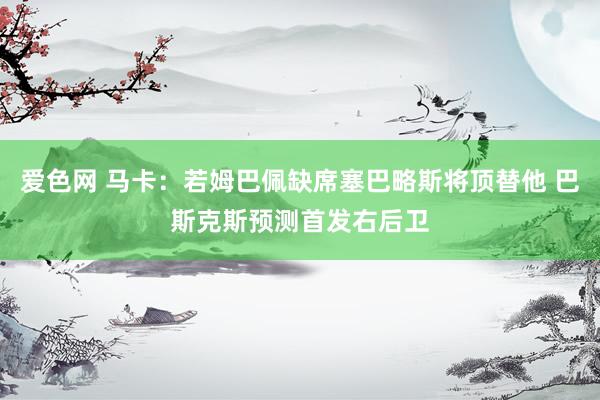 爱色网 马卡：若姆巴佩缺席塞巴略斯将顶替他 巴斯克斯预测首发右后卫
