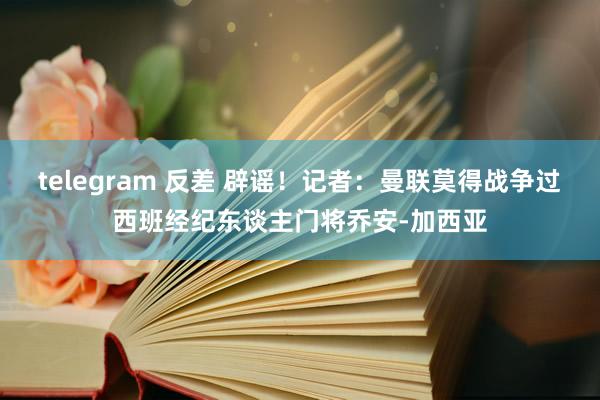 telegram 反差 辟谣！记者：曼联莫得战争过西班经纪东谈主门将乔安-加西亚