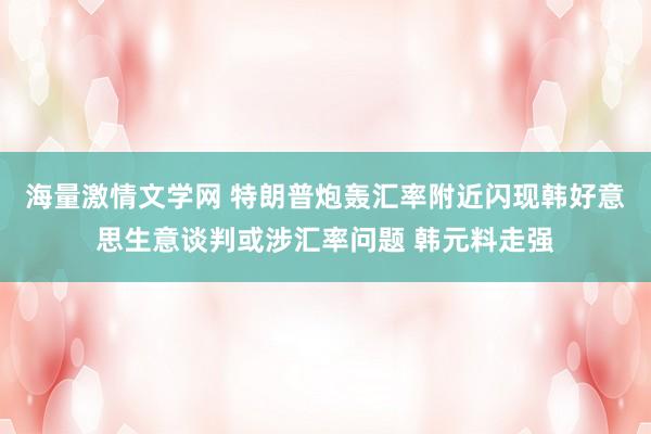 海量激情文学网 特朗普炮轰汇率附近闪现韩好意思生意谈判或涉汇率问题 韩元料走强